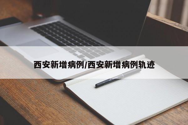 西安新增病例/西安新增病例轨迹