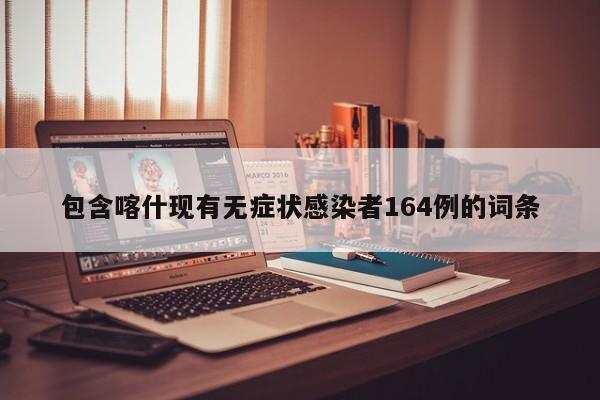 包含喀什现有无症状感染者164例的词条