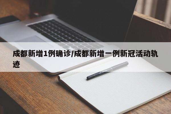 成都新增1例确诊/成都新增一例新冠活动轨迹