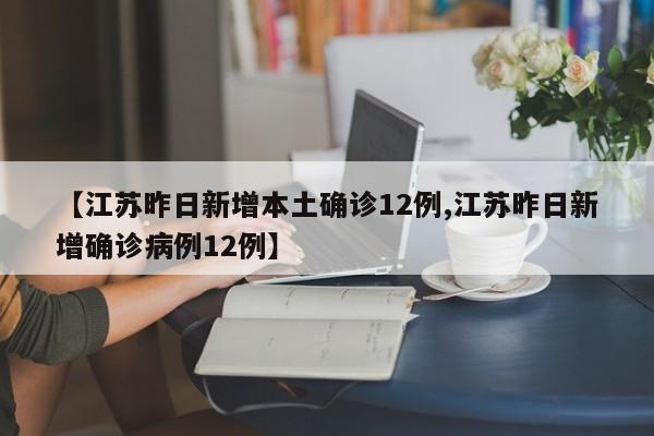 【江苏昨日新增本土确诊12例,江苏昨日新增确诊病例12例】