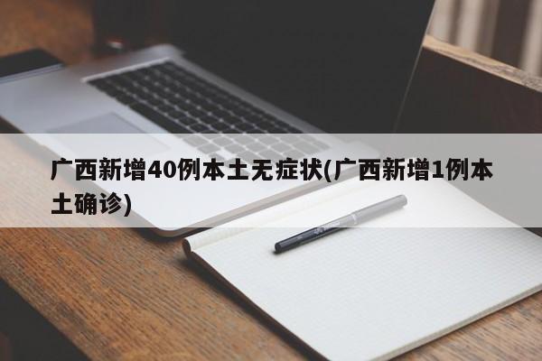 广西新增40例本土无症状(广西新增1例本土确诊)