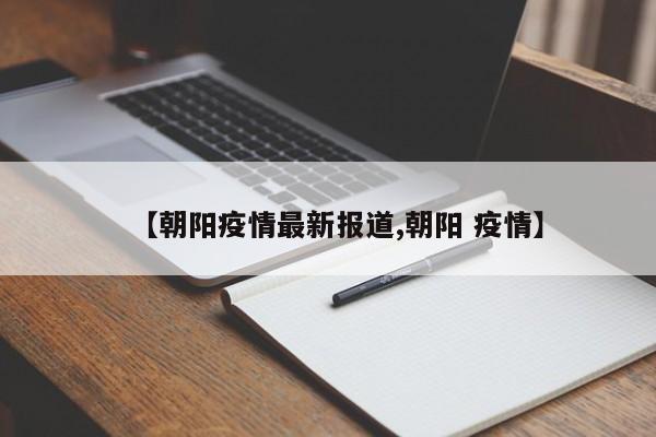 【朝阳疫情最新报道,朝阳 疫情】