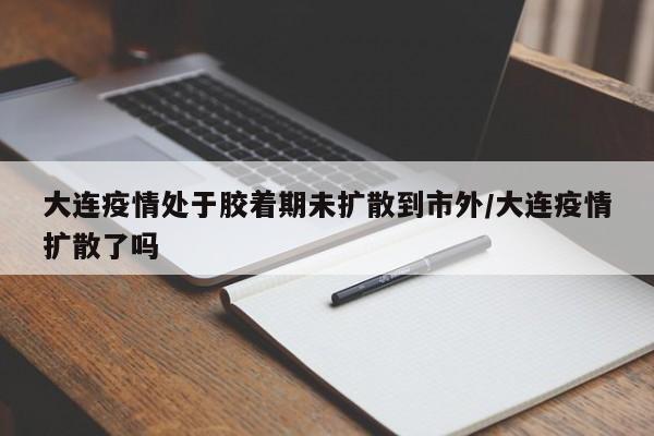 大连疫情处于胶着期未扩散到市外/大连疫情扩散了吗