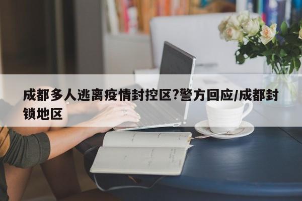 成都多人逃离疫情封控区?警方回应/成都封锁地区