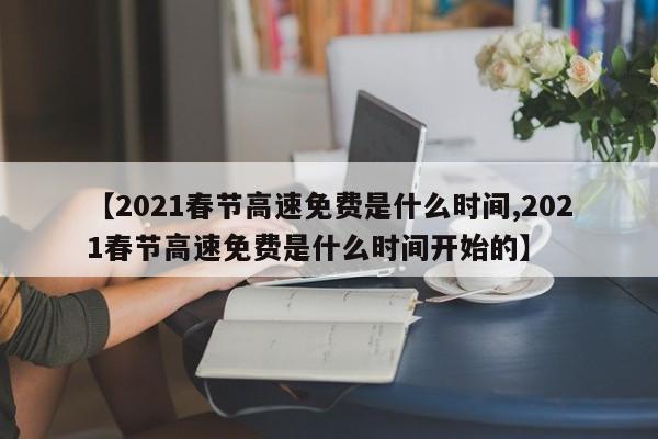 【2021春节高速免费是什么时间,2021春节高速免费是什么时间开始的】