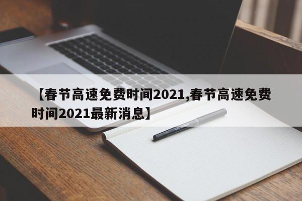 【春节高速免费时间2021,春节高速免费时间2021最新消息】