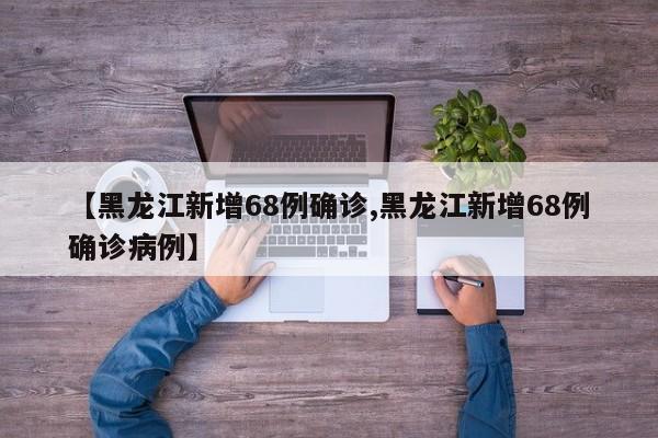 【黑龙江新增68例确诊,黑龙江新增68例确诊病例】