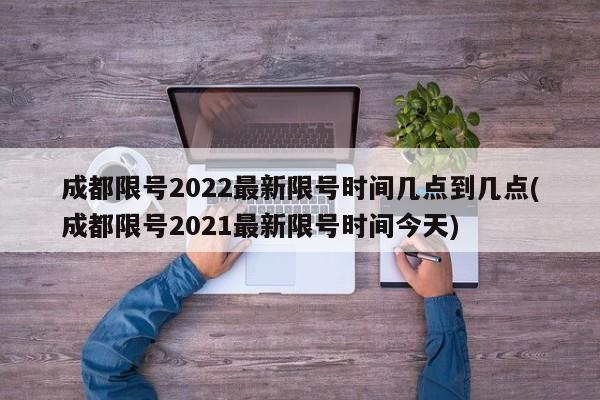 成都限号2022最新限号时间几点到几点(成都限号2021最新限号时间今天)