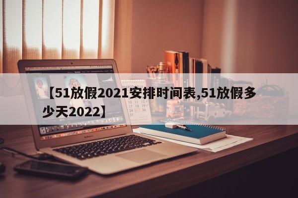 【51放假2021安排时间表,51放假多少天2022】