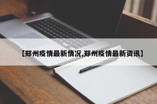 【郑州疫情最新情况,郑州疫情最新资讯】