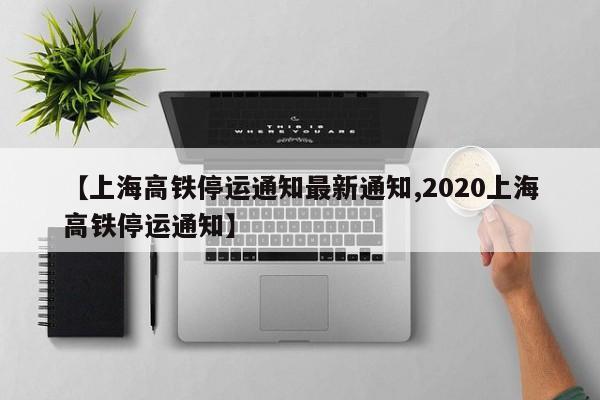 【上海高铁停运通知最新通知,2020上海高铁停运通知】