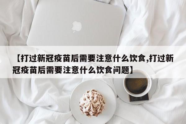 【打过新冠疫苗后需要注意什么饮食,打过新冠疫苗后需要注意什么饮食问题】