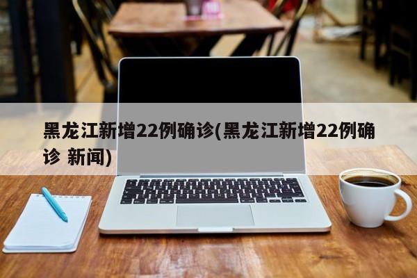 黑龙江新增22例确诊(黑龙江新增22例确诊 新闻)