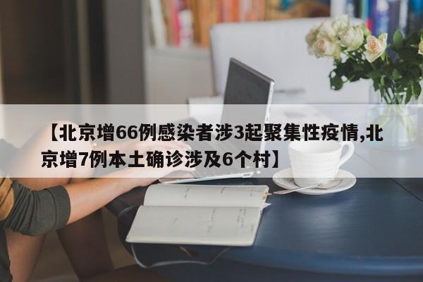 【北京增66例感染者涉3起聚集性疫情,北京增7例本土确诊涉及6个村】