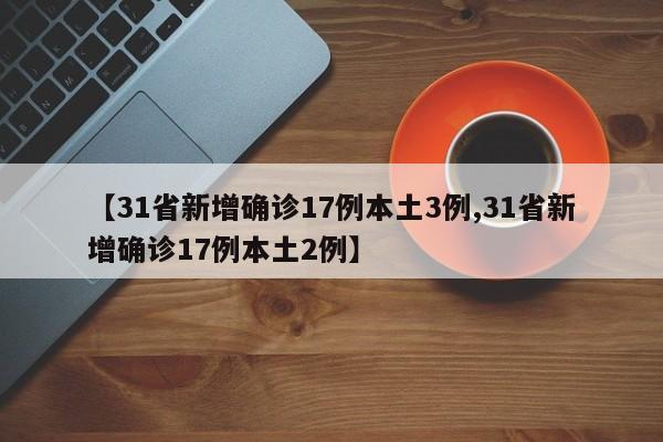 【31省新增确诊17例本土3例,31省新增确诊17例本土2例】