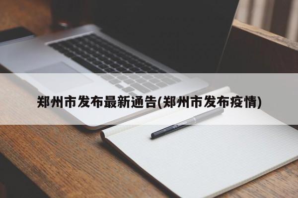 郑州市发布最新通告(郑州市发布疫情)