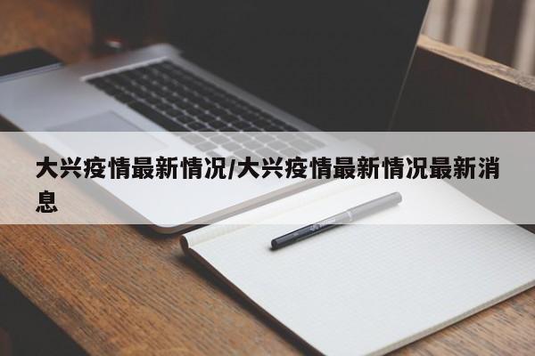 大兴疫情最新情况/大兴疫情最新情况最新消息