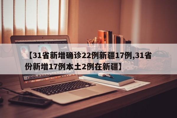 【31省新增确诊22例新疆17例,31省份新增17例本土2例在新疆】