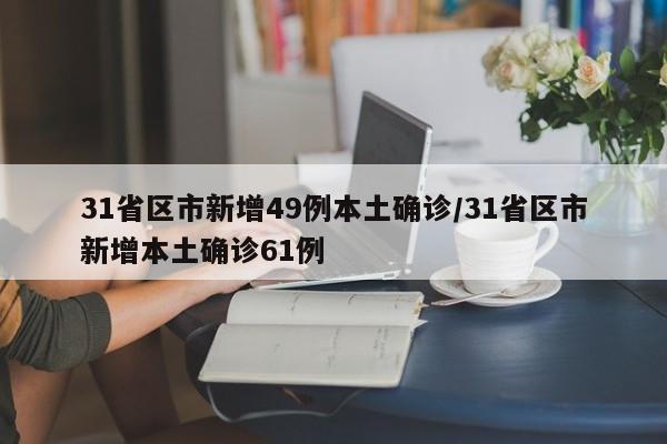 31省区市新增49例本土确诊/31省区市新增本土确诊61例