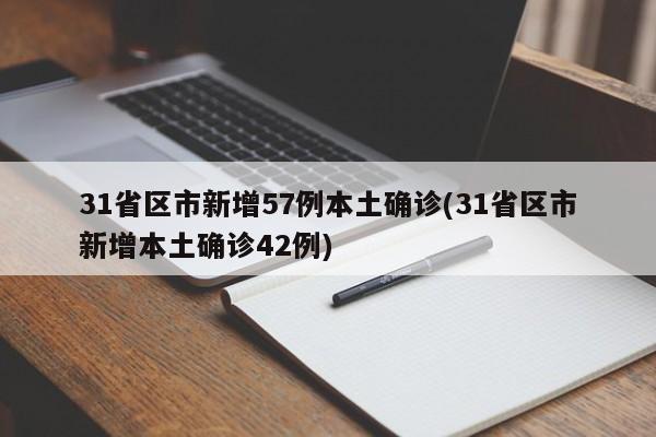 31省区市新增57例本土确诊(31省区市新增本土确诊42例)