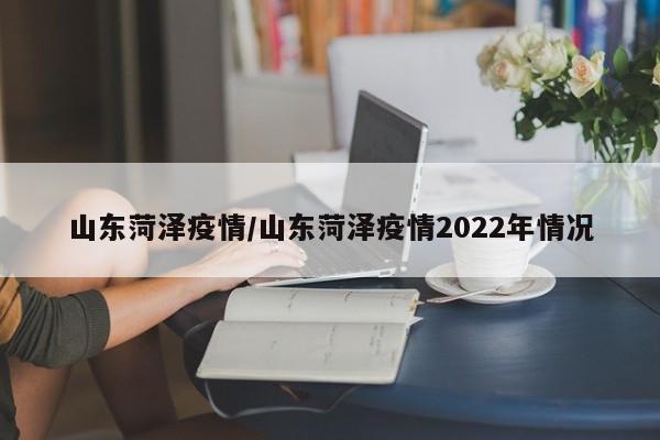 山东菏泽疫情/山东菏泽疫情2022年情况