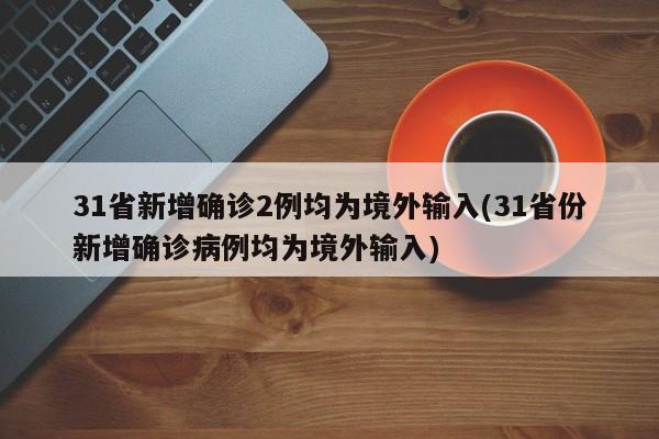 31省新增确诊2例均为境外输入(31省份新增确诊病例均为境外输入)