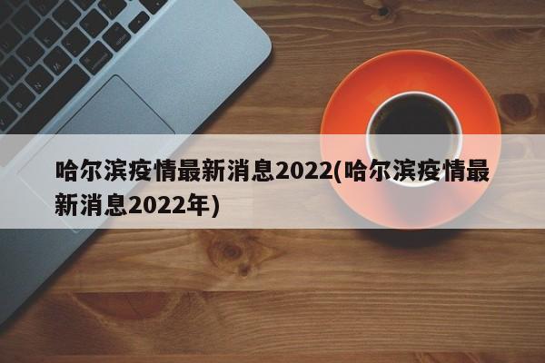 哈尔滨疫情最新消息2022(哈尔滨疫情最新消息2022年)