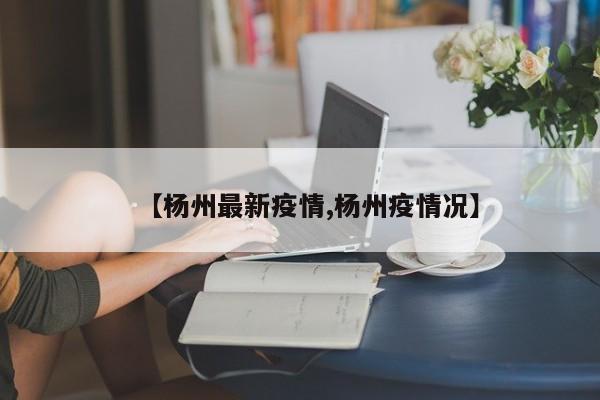 【杨州最新疫情,杨州疫情况】