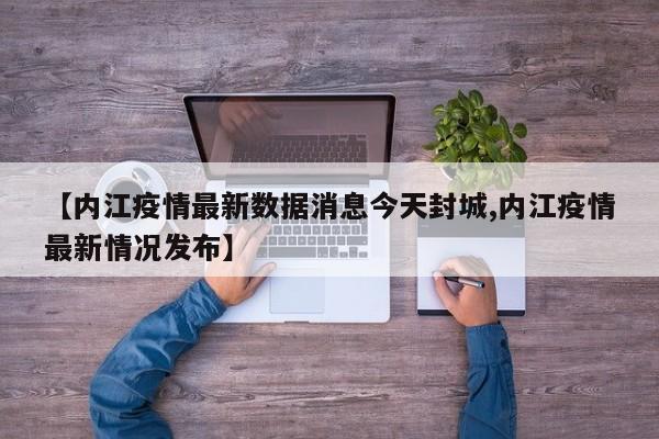 【内江疫情最新数据消息今天封城,内江疫情最新情况发布】