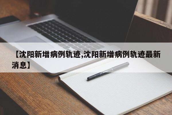 【沈阳新增病例轨迹,沈阳新增病例轨迹最新消息】