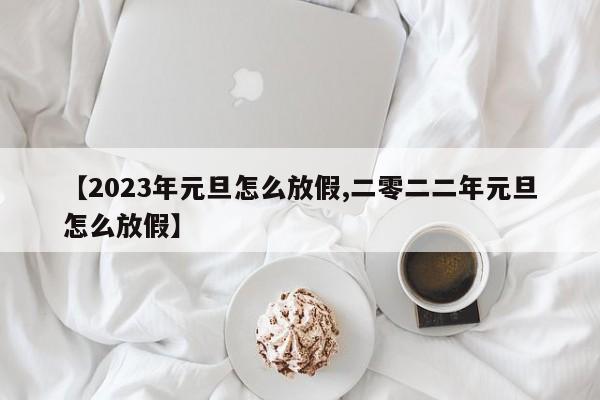 【2023年元旦怎么放假,二零二二年元旦怎么放假】