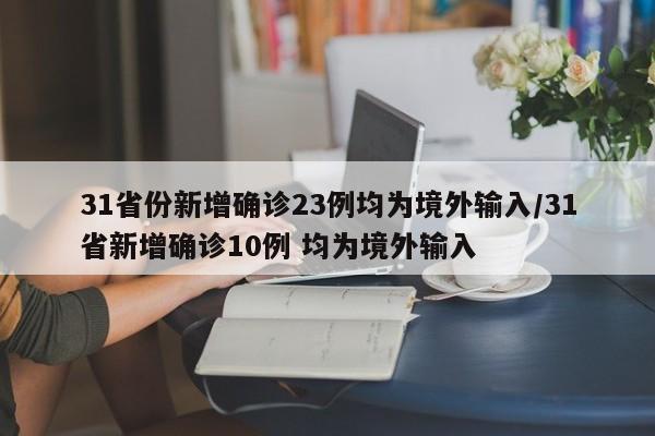 31省份新增确诊23例均为境外输入/31省新增确诊10例 均为境外输入