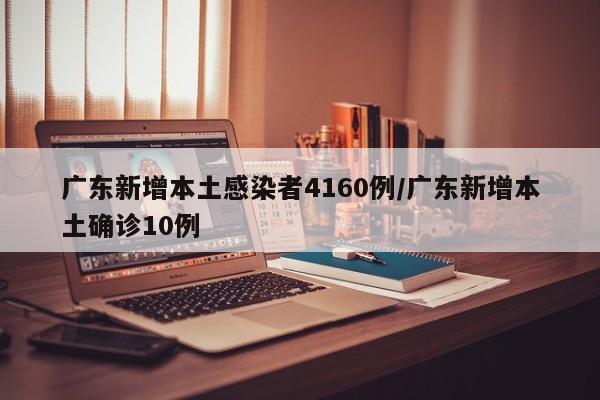 广东新增本土感染者4160例/广东新增本土确诊10例