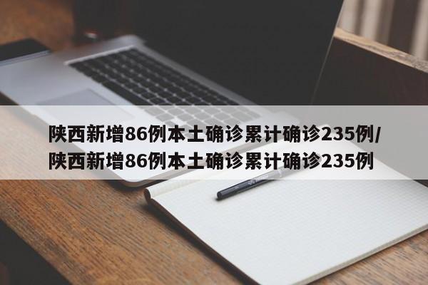 陕西新增86例本土确诊累计确诊235例/陕西新增86例本土确诊累计确诊235例