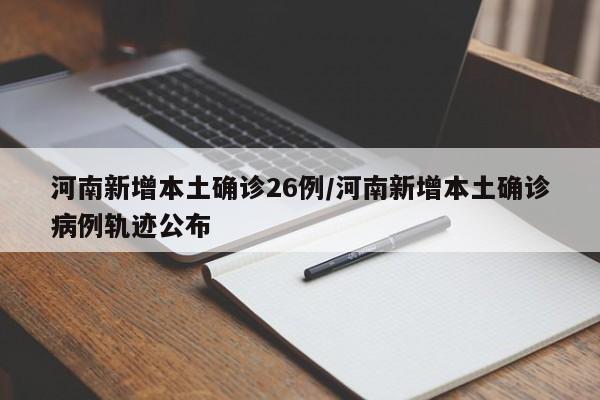 河南新增本土确诊26例/河南新增本土确诊病例轨迹公布