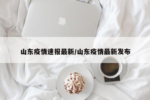 山东疫情速报最新/山东疫情最新发布
