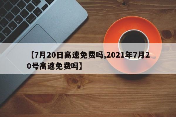 【7月20日高速免费吗,2021年7月20号高速免费吗】