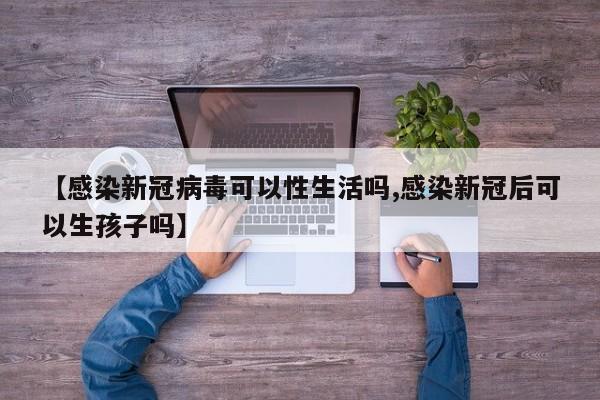【感染新冠病毒可以性生活吗,感染新冠后可以生孩子吗】