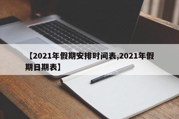 【2021年假期安排时间表,2021年假期日期表】