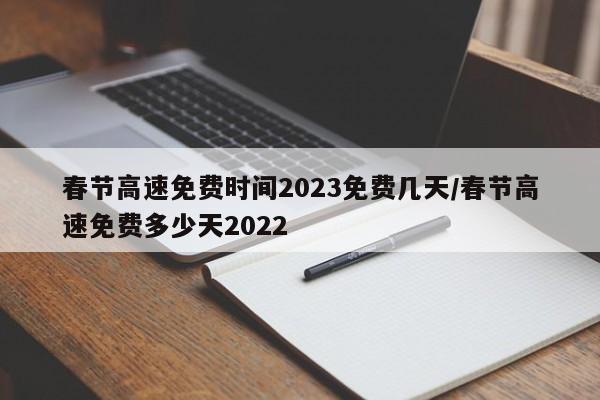 春节高速免费时间2023免费几天/春节高速免费多少天2022