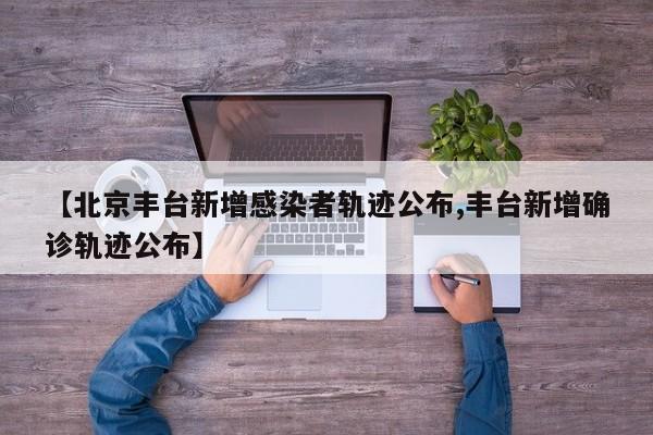 【北京丰台新增感染者轨迹公布,丰台新增确诊轨迹公布】