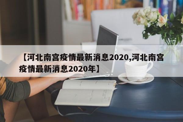 【河北南宫疫情最新消息2020,河北南宫疫情最新消息2020年】