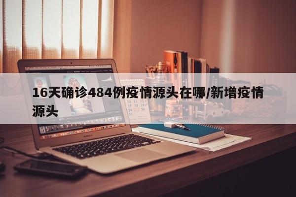 16天确诊484例疫情源头在哪/新增疫情源头
