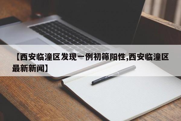 【西安临潼区发现一例初筛阳性,西安临潼区最新新闻】