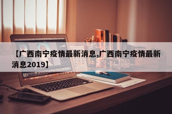 【广西南宁疫情最新消息,广西南宁疫情最新消息2019】