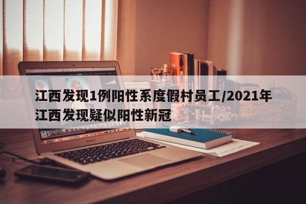 江西发现1例阳性系度假村员工/2021年江西发现疑似阳性新冠