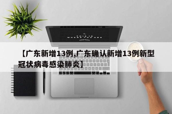 【广东新增13例,广东确认新增13例新型冠状病毒感染肺炎】