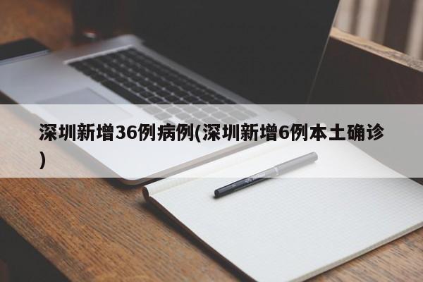 深圳新增36例病例(深圳新增6例本土确诊)
