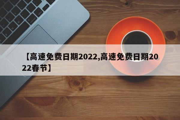 【高速免费日期2022,高速免费日期2022春节】