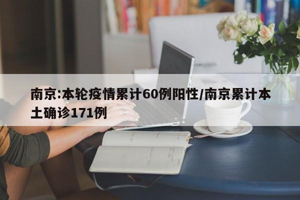 南京:本轮疫情累计60例阳性/南京累计本土确诊171例